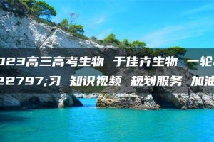 2023高三高考生物 于佳卉生物 一轮复习 知识视频 规划服务 加油包