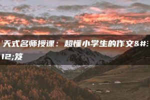 聊天式名师授课：超懂小学生的作文秘笈