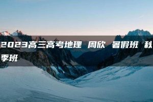 2023高三高考地理 周欣 暑假班 秋季班
