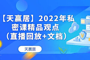 【天赢居】私密课精品观点 2022年 视频+文档 58个