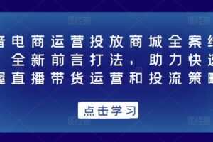 抖音电商运营投放商城全案线上课，全新前言打法，助力快速掌握直播带货运营和投流策略