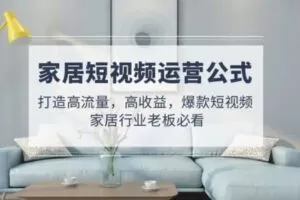 【短视频抖店蓝海暴利区1.0】【课程上新】 【074 家居短视频运营公式：打造高流量，高收益，爆款短视频 家居行业老板必看】