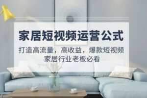 【短视频抖店蓝海暴利区1.0】【课程上新】 【074 家居短视频运营公式：打造高流量，高收益，爆款短视频 家居行业老板必看】