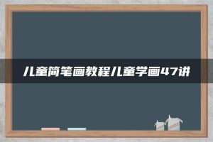儿童简笔画教程儿童学画47讲
