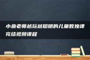 小鱼老师越玩越聪明的儿童数独课完结视频课程