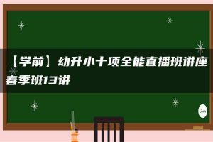 【学前】幼升小十项全能直播班讲座春季班13讲