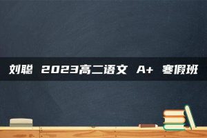 刘聪 2023高二语文 A+ 寒假班