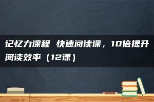 记忆力课程 快速阅读课，10倍提升阅读效率（12课）