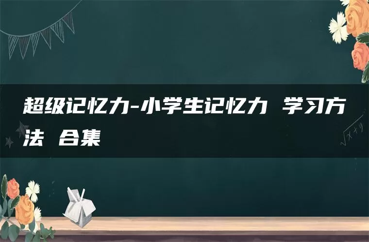 超级记忆力-小学生记忆力 学习方法 合集