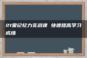 21堂记忆力实战课 快速提高学习成绩