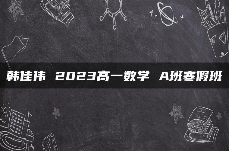 韩佳伟 2023高一数学 A班寒假班