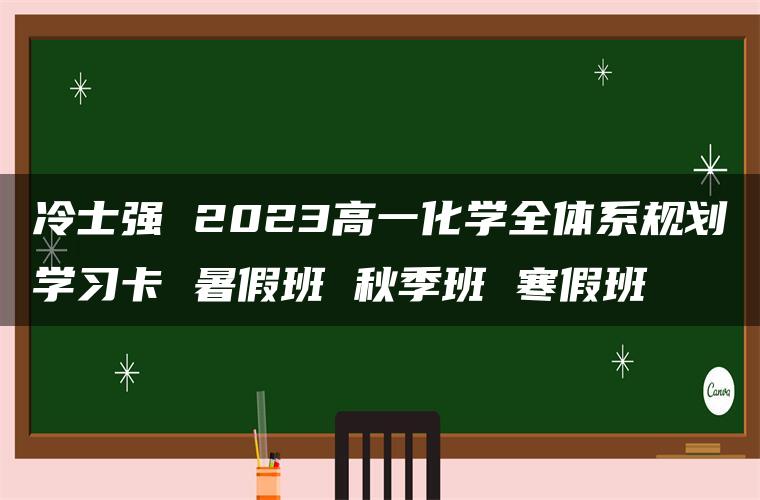 冷士强 2023高一化学全体系规划学习卡 暑假班 秋季班 寒假班