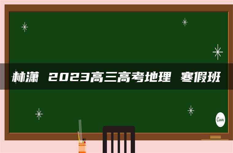 林潇 2023高三高考地理 寒假班