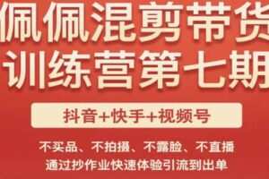佩佩·短视频混剪带货训练营第七期，不买品、不拍摄、不露脸、不直播，通过抄作业快速体验引流到出单