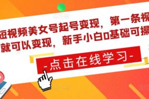 短视频美女号起号变现，第一条视频就可以变现，新手小白0基础可操作