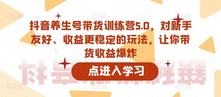抖音养生号带货训练营5.0,对新手友好、收益更稳定的玩法,让你带货收益爆炸