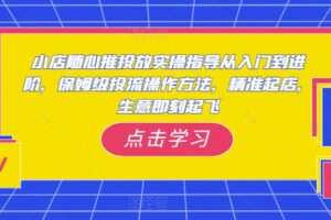小店随心推投放实操指导从入门到进阶，保姆级投流操作方法，精准起店，生意即刻起飞