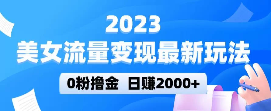 2023美女流量变现最新玩法,0粉撸金,日赚2000+,实测日引流300+