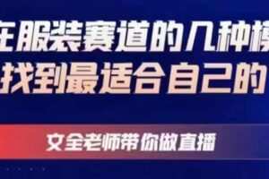 文全老师带你做直播线上课，如何在服装赛道的几种模式中找到最适合自己的