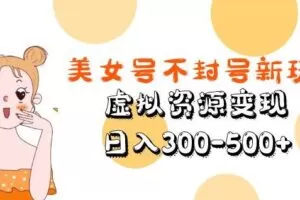 美女号不封号新玩法，虚拟资源变现，日入300-500+