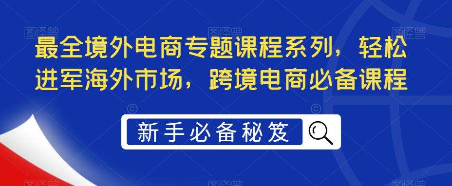 最全境外电商专题课程系列,轻松进军海外市场,跨境电商必备课程