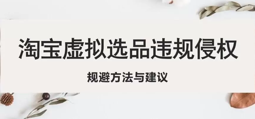 淘宝虚拟违规侵权规避方法与建议，6个部分详细讲解，做虚拟资源必看