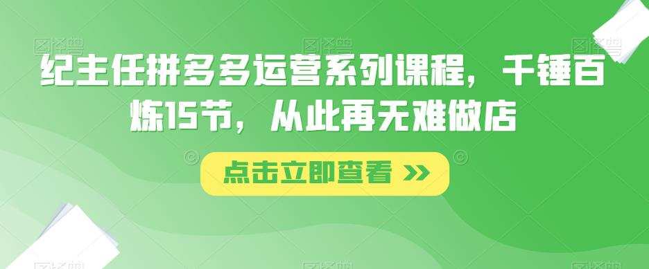 纪主任拼多多运营系列课程，千锤百炼15节，从此再无难做店