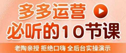 老陶电商·拼多多运营必听10节课，拒绝口嗨，全后台实操演示，花的少，赚得多，爆款更简单