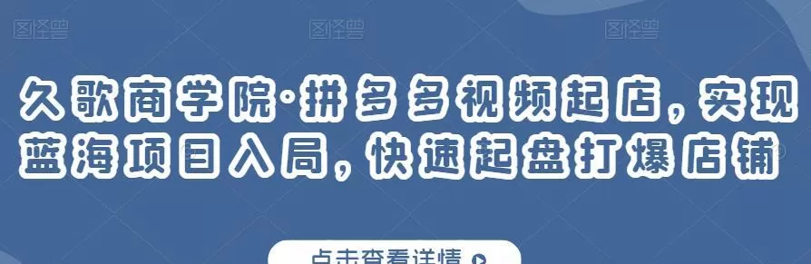 1657364876 久歌商学院·拼多多视频起店，实现蓝海项目入局，快速起盘打爆店铺