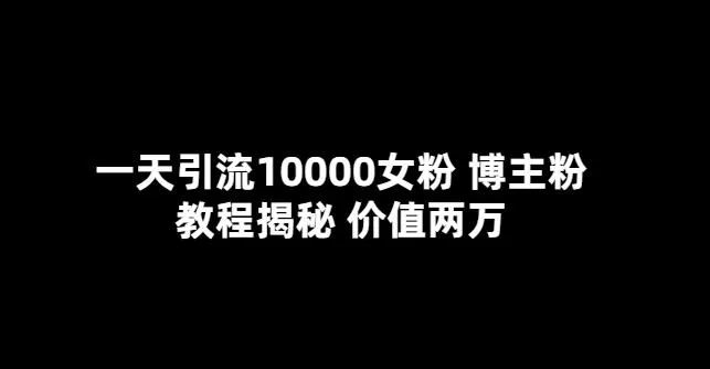一天引流10000女粉,博主粉教程揭秘(价值两万)