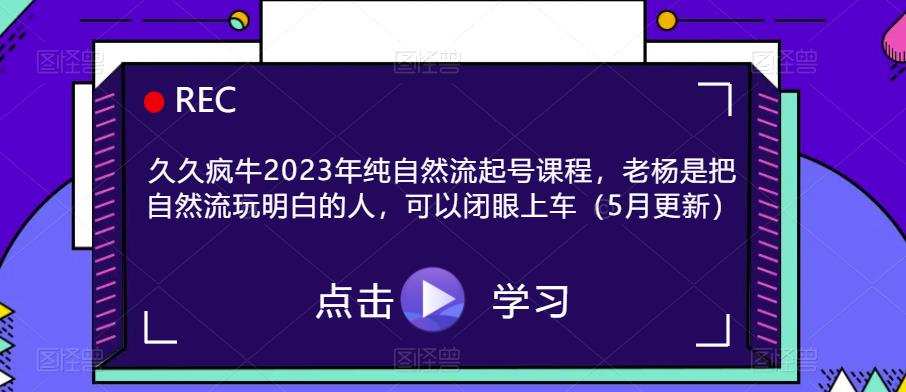 久久疯牛2023年纯自然流起号课程,老杨是把自然流玩明白的人,可以闭眼上车(5月更新)