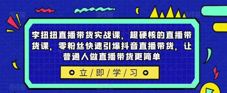 李扭扭直播带货实战课,超硬核的直播带货课,零粉丝快速引爆抖音直播带货,让普通人做直播带货更简单