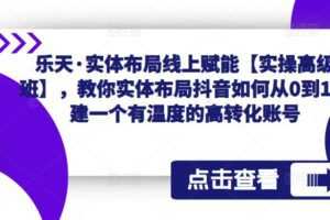 乐天·实体布局线上赋能【实操高级班】,教你实体布局抖音如何从0到1搭建一个有温度的高转化账号