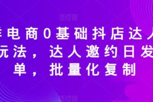 天祥电商0基础抖店达人邀约玩法，达人邀约日发万单，批量化复制