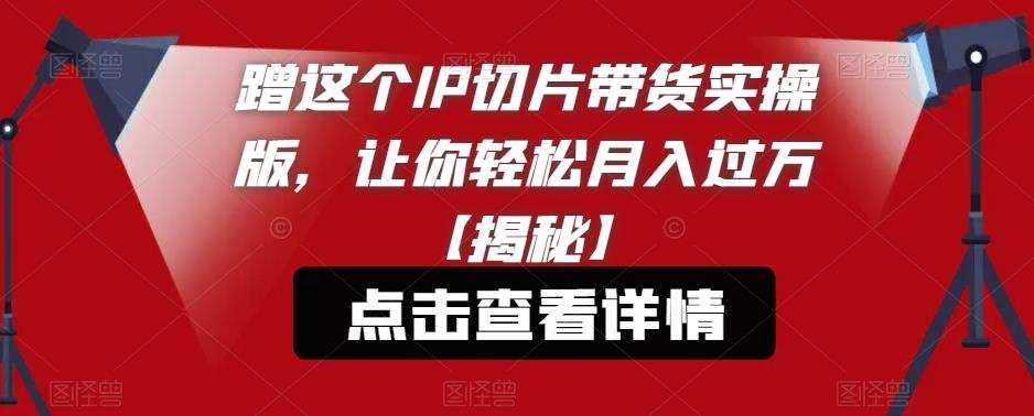 蹭这个IP切片带货实操版,让你轻松月入过万【揭秘】