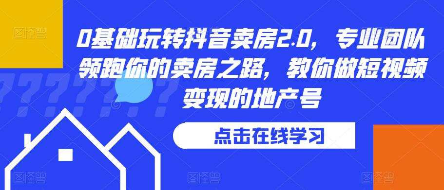 0基础玩转抖音卖房2.0,专业团队领跑你的卖房之路,教你做短视频变现的地产号
