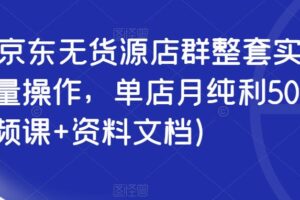 2023京东无货源店群整套实操课，可批量操作，单店月纯利5000+（视频课+资料文档）