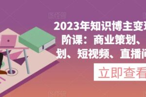 2023年知识博主变现实操进阶课：商业策划、产品策划、短视频、直播间、私域