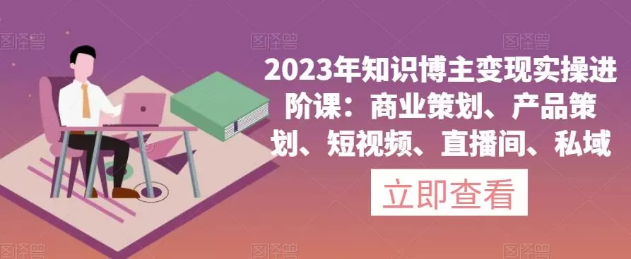 2023年知识博主变现实操进阶课:商业策划、产品策划、短视频、直播间、私域