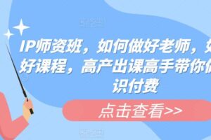 IP师资班，如何做好老师，如何做好课程，高产出课高手带你做好知识付费