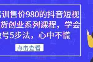 某培训售价980的抖音短视频带货创业系列课程，学会做号5步法，心中不慌