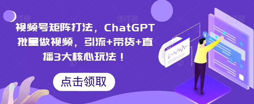 视频号矩阵打法,ChatGPT批量做视频,引流+带货+直播3大核心玩法!
