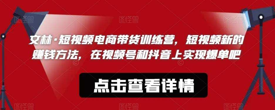 文林·短视频电商带货训练营,短视频新的赚钱方法,在视频号和抖音上实现爆单吧