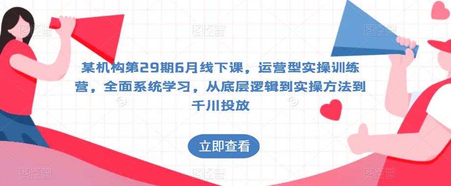 某机构第29期6月线下课,运营型实操训练营,全面系统学习,从底层逻辑到实操方法到千川投放