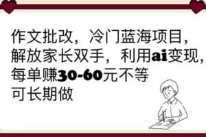 作文批改，冷门蓝海项目，解放家长双手，利用ai变现，每单赚30-60元不等【揭秘】