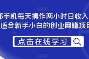 一部手机每天操作两小时日收入300+，适合新手小白的创业网赚项目【揭秘】
