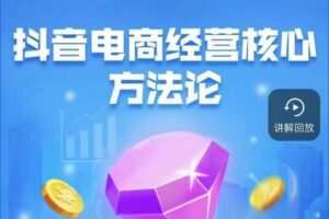 抖音电商经营核心方法论，18节课教你玩转直播带货，巨量学精品课