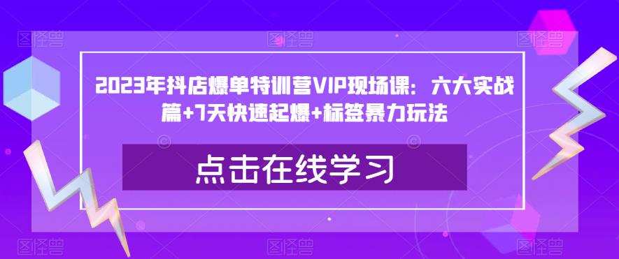 2023年抖店爆单特训营VIP现场课:六大实战篇+7天快速起爆+标签暴力玩法