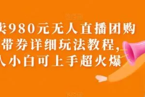 外面卖980元无人直播团购无人带券详细玩法教程，新人小白可上手超火爆