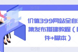 价值399网站全自动采集发布搭建教程（附软件+脚本）【揭秘】